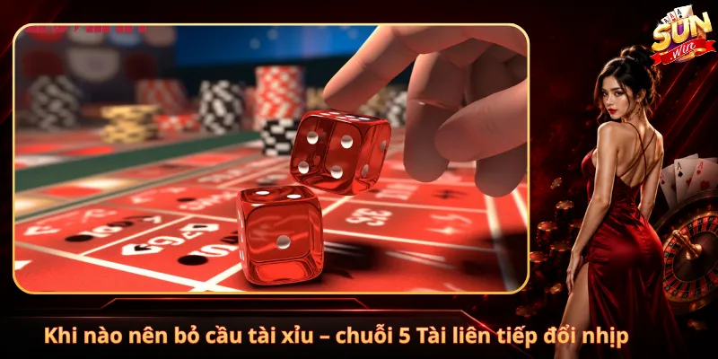 Khi nào nên bỏ cầu tài xỉu – chuỗi 5 Tài liên tiếp đổi nhịp