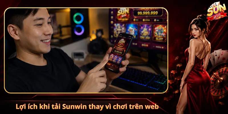 Lợi ích khi tải Sunwin thay vì chơi trên web